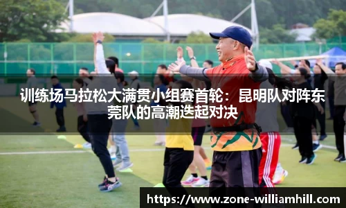 训练场马拉松大满贯小组赛首轮:昆明队对阵东莞队的高潮迭起对决