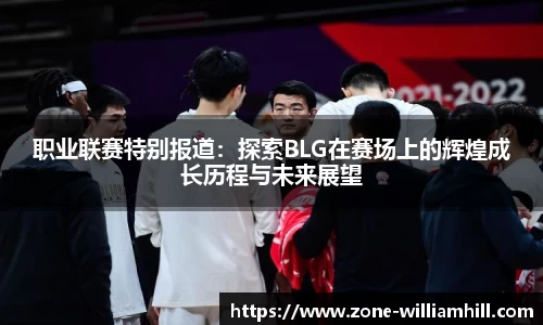 职业联赛特别报道：探索BLG在赛场上的辉煌成长历程与未来展望