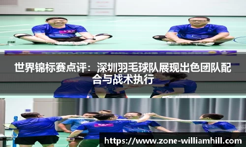 世界锦标赛点评：深圳羽毛球队展现出色团队配合与战术执行