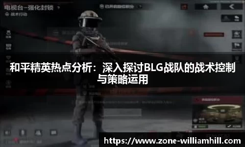 和平精英热点分析:深入探讨BLG战队的战术控制与策略运用