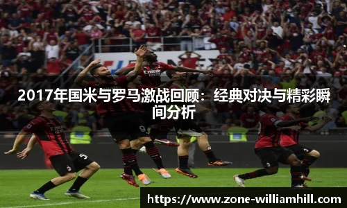 2017年国米与罗马激战回顾:经典对决与精彩瞬间分析