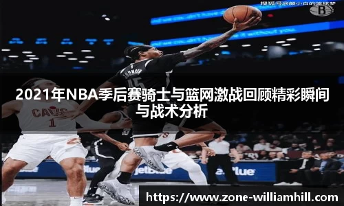 2021年NBA季后赛骑士与篮网激战回顾精彩瞬间与战术分析